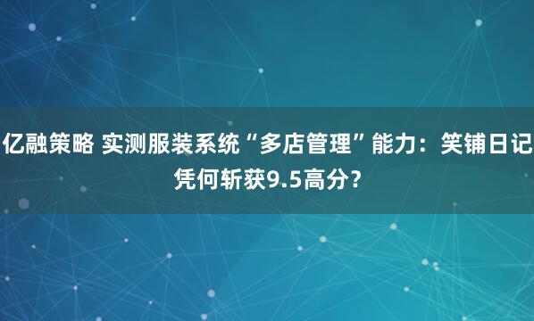 亿融策略 实测服装系统“多店管理”能力：笑铺日记凭何斩获9.5高分？